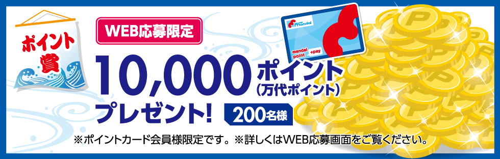 【ポイント賞】 WEB応募限定 10,000ポイント（万代ポイント）プレゼント! 200名様 ※ポイントカード会員様限定です。詳しくはWEB応募画面をご覧ください。