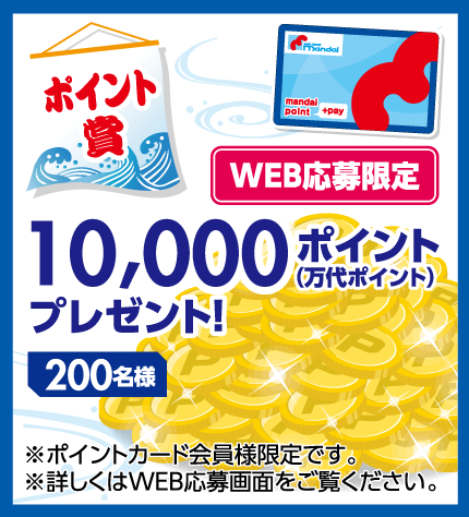 【ポイント賞】 WEB応募限定 10,000ポイント（万代ポイント）プレゼント! 200名様 ※ポイントカード会員様限定です。詳しくはWEB応募画面をご覧ください。