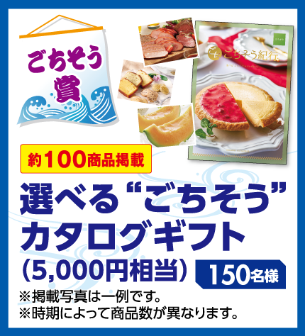 【ごちそう賞】選べる“ごちそう”カタログギフト(5000円相当) 約100商品掲載150名様 ※掲載写真は一例です。※時期によって商品数が異なります。