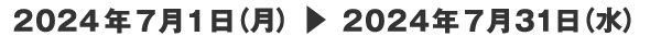 2024年7月1日（月）▶　2024年7月31日（水）