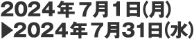 2024年7月1日（月）▶　2024年7月31日（水）